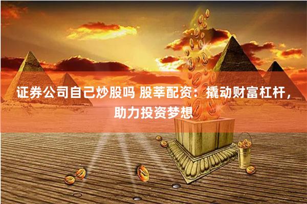證券公司自己炒股嗎 股莘配資：撬動財富杠桿，助力投資夢想